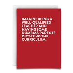 this is a greeting card making fun of the idea of overbearing parents. Red background. White font. White envelope. It reads, "Imagine being a well-qualified teacher and having some dumbass parents dictating the curriculum."