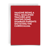 this is a greeting card making fun of the idea of overbearing parents. Red background. White font. White envelope. It reads, "Imagine being a well-qualified teacher and having some dumbass parents dictating the curriculum."