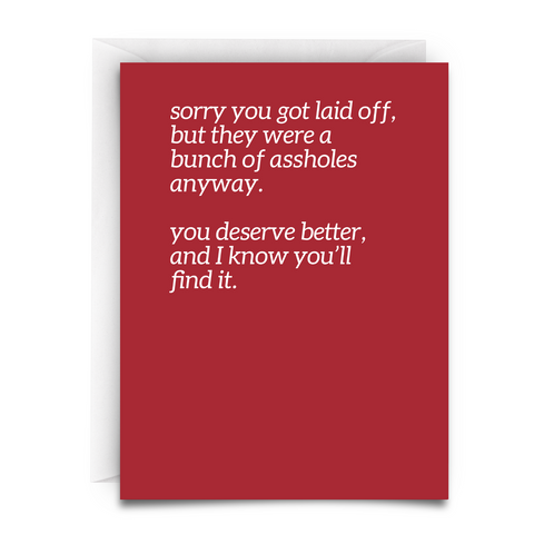 A red greeting card with white font. the card says, "sorry you got laid off, but they were a bunch of assholes anyway. you deserve better, and I know you'll find it."